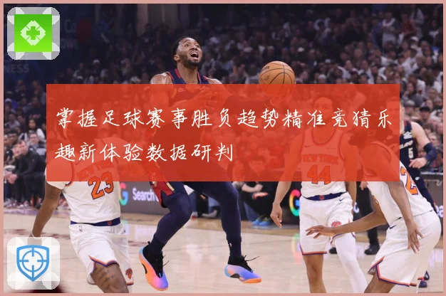 掌握足球赛事胜负趋势精准竞猜乐趣新体验数据研判