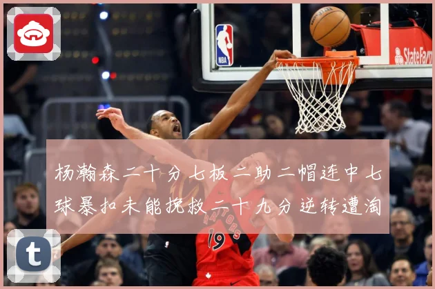 杨瀚森二十分七板二助二帽连中七球暴扣未能挽救二十九分逆转遭淘赛场复盘