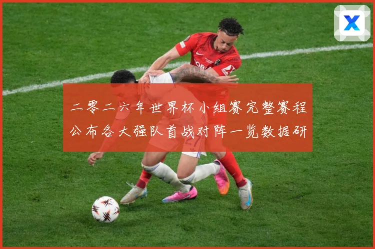 二零二六年世界杯小组赛完整赛程公布各大强队首战对阵一览数据研判