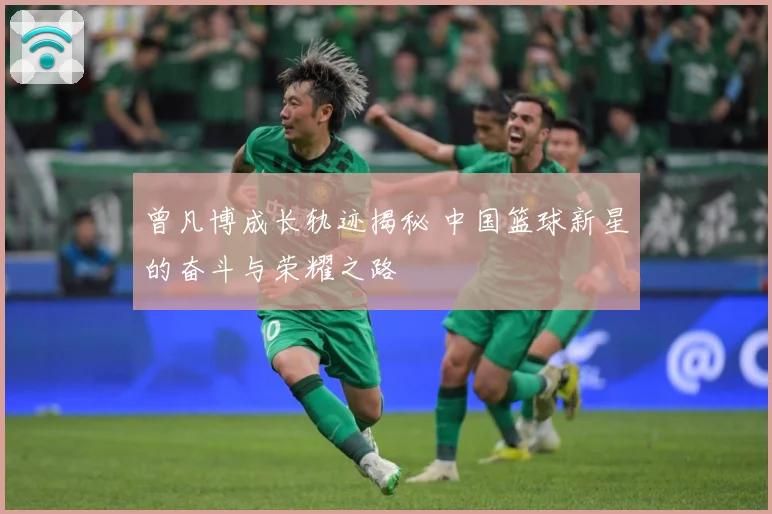 曾凡博成长轨迹揭秘 中国篮球新星的奋斗与荣耀之路