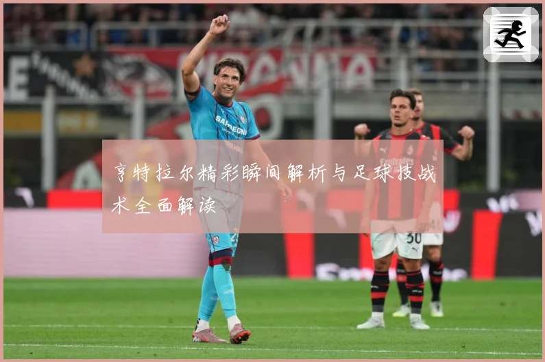 亨特拉尔精彩瞬间解析与足球技战术全面解读