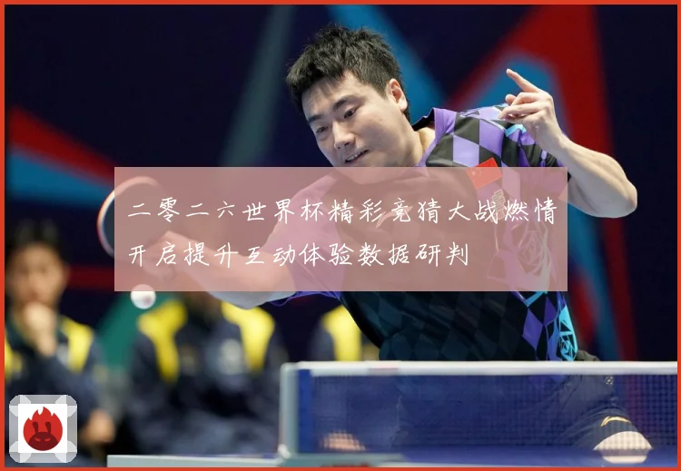 二零二六世界杯精彩竞猜大战燃情开启提升互动体验数据研判