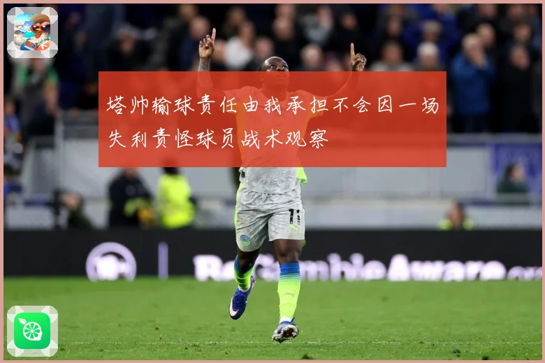 塔帅输球责任由我承担不会因一场失利责怪球员战术观察