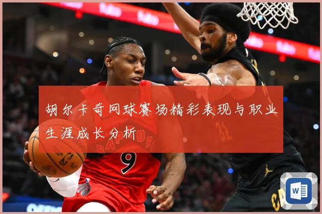 胡尔卡奇网球赛场精彩表现与职业生涯成长分析