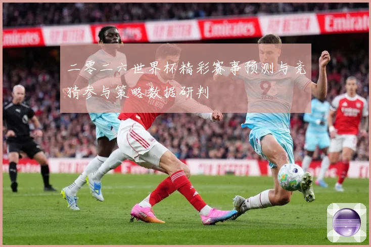 二零二六世界杯精彩赛事预测与竞猜参与策略数据研判