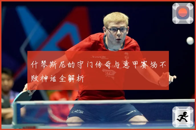 什琴斯尼的守门传奇与意甲赛场不败神话全解析