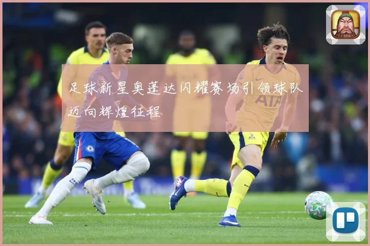 足球新星奥蓬达闪耀赛场引领球队迈向辉煌征程