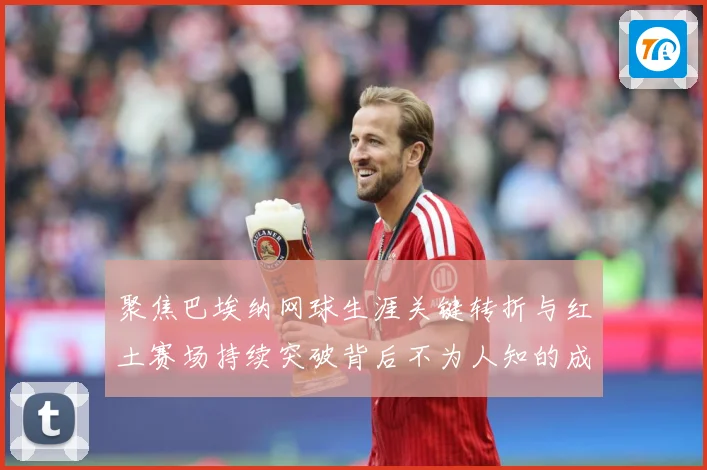 聚焦巴埃纳网球生涯关键转折与红土赛场持续突破背后不为人知的成长故事