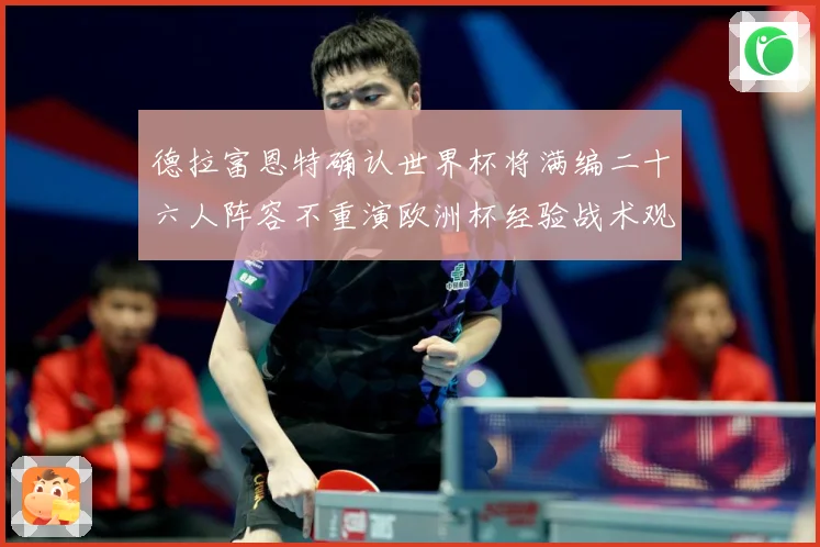 德拉富恩特确认世界杯将满编二十六人阵容不重演欧洲杯经验战术观察