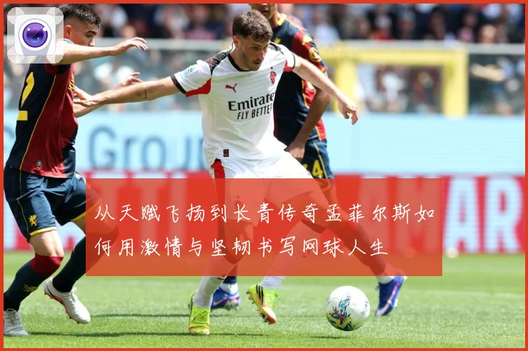 从天赋飞扬到长青传奇孟菲尔斯如何用激情与坚韧书写网球人生