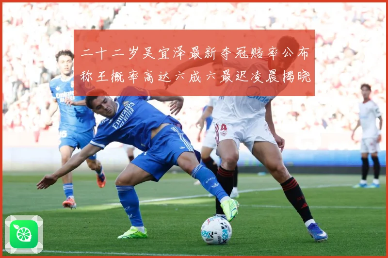 二十二岁吴宜泽最新夺冠赔率公布称王概率高达六成六最迟凌晨揭晓成长观察