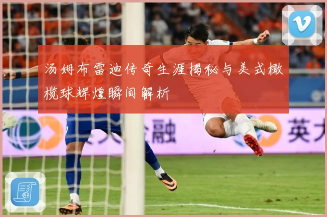 汤姆布雷迪传奇生涯揭秘与美式橄榄球辉煌瞬间解析