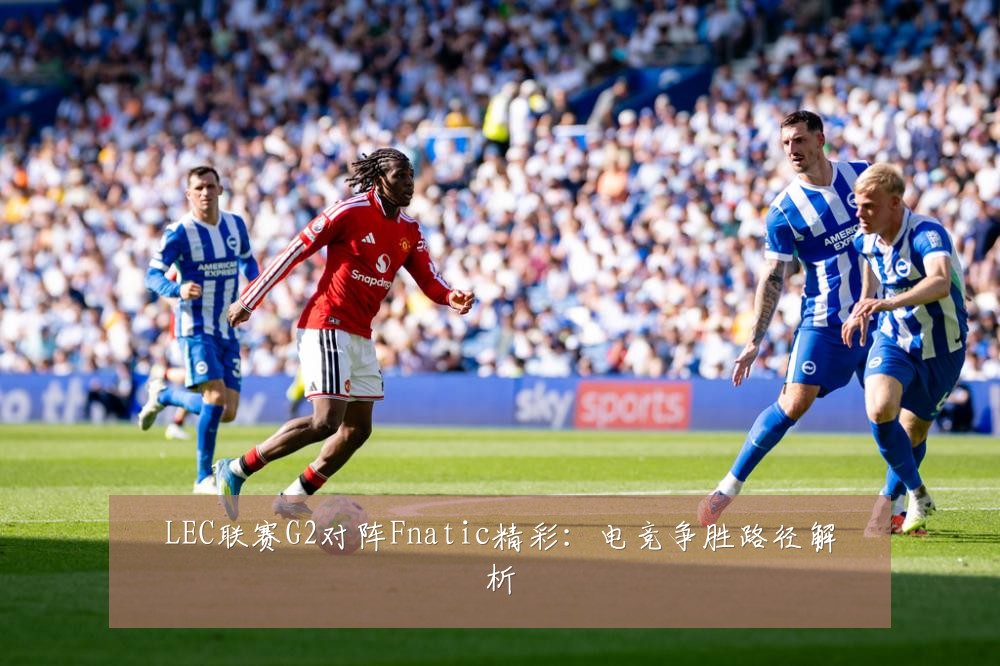 LEC联赛G2对阵Fnatic精彩:电竞争胜路径解析