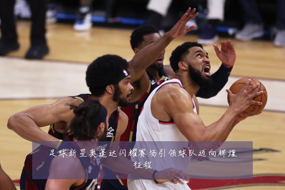 足球新星奥蓬达闪耀赛场引领球队迈向辉煌征程