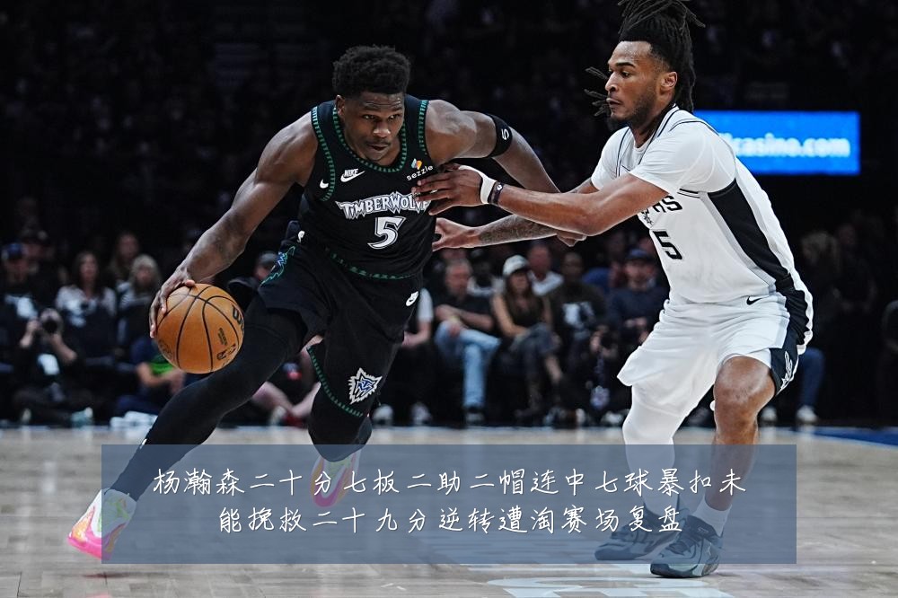 杨瀚森二十分七板二助二帽连中七球暴扣未能挽救二十九分逆转遭淘赛场复盘